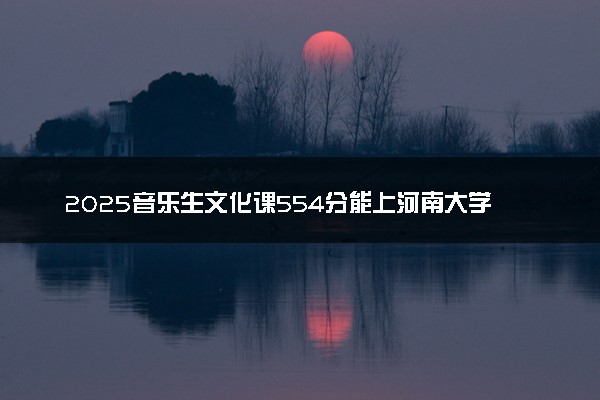 2025音乐生文化课554分能上河南大学吗