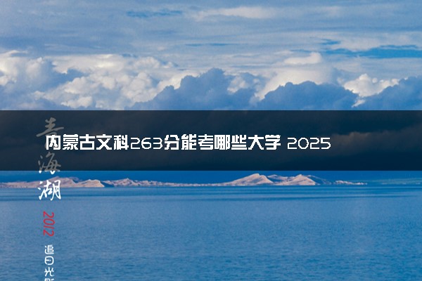 内蒙古文科263分能考哪些大学 2025考生稳上的大学名单