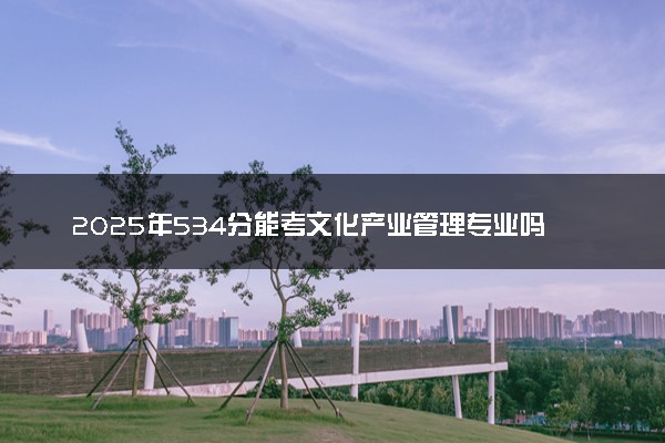 2025年534分能考文化产业管理专业吗 534分文化产业管理专业大学推荐