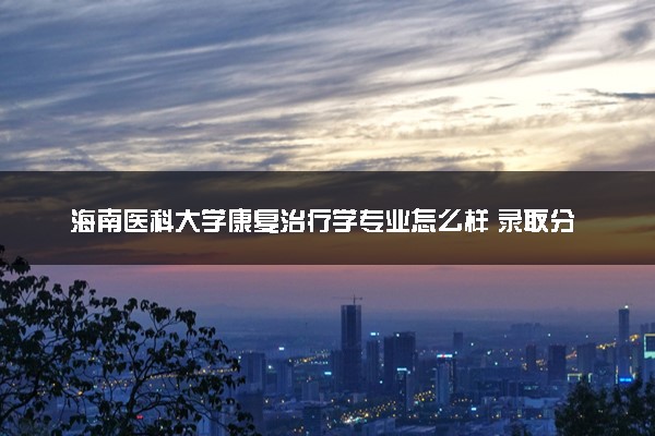 海南医科大学康复治疗学专业怎么样 录取分数线多少