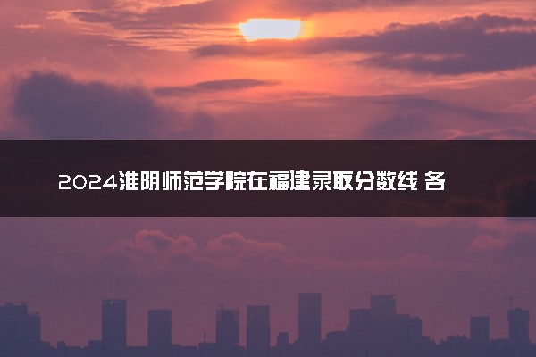 2024淮阴师范学院在福建录取分数线 各专业分数及位次