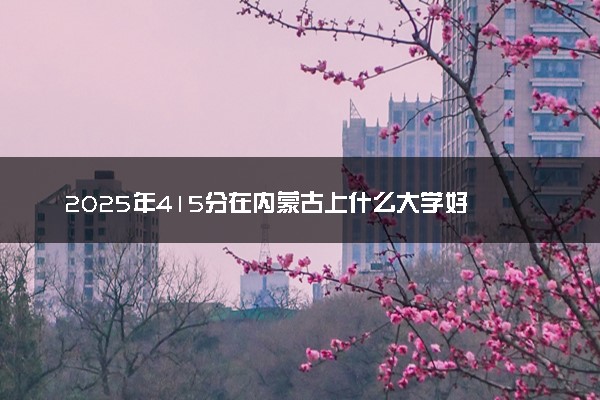 2025年415分在内蒙古上什么大学好 近三年录取分数线是多少