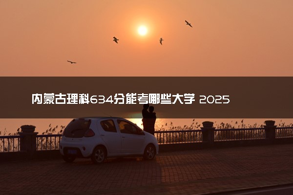 内蒙古理科634分能考哪些大学 2025考生稳上的大学名单