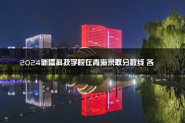 2024新疆科技学院在青海录取分数线 各专业分数及位次