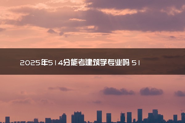 2025年514分能考建筑学专业吗 514分建筑学专业大学推荐