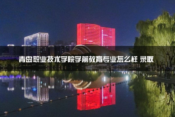 青岛职业技术学院学前教育专业怎么样 录取分数线多少