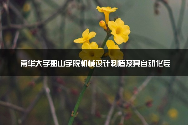 南华大学船山学院机械设计制造及其自动化专业怎么样 录取分数线多少