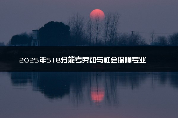2025年518分能考劳动与社会保障专业吗 518分劳动与社会保障专业大学推荐