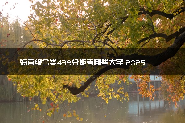 海南综合类439分能考哪些大学 2025考生稳上的大学名单