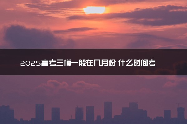 2025高考三模一般在几月份 什么时间考试