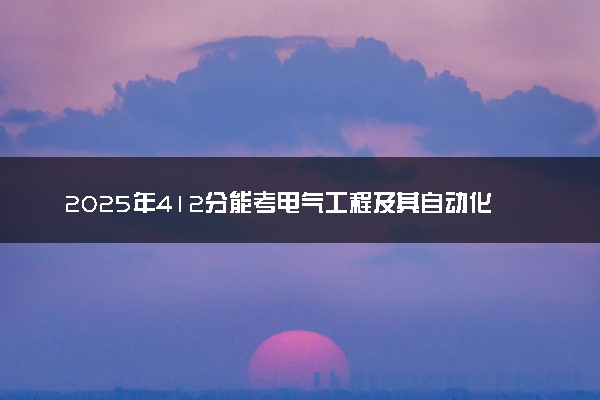 2025年412分能考电气工程及其自动化专业吗 412分电气工程及其自动化专业大学推荐