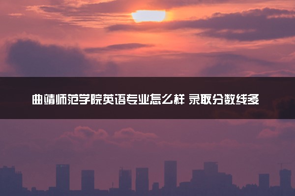 曲靖师范学院英语专业怎么样 录取分数线多少
