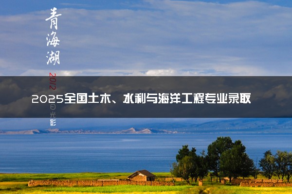 2025全国土木、水利与海洋工程专业录取分数线 附最好的大学排名