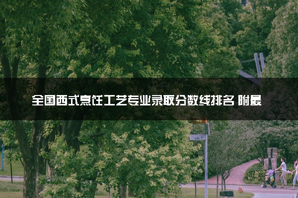 全国西式烹饪工艺专业录取分数线排名 附最低分的大学(2025年参考)