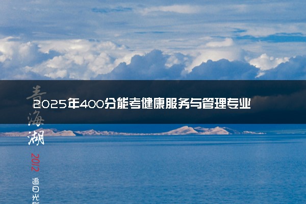 2025年400分能考健康服务与管理专业吗 400分健康服务与管理专业大学推荐