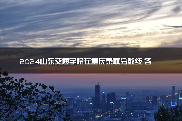 2024山东交通学院在重庆录取分数线 各专业分数及位次