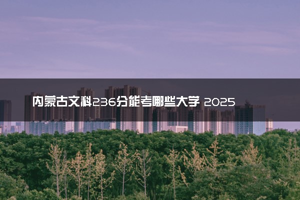 内蒙古文科236分能考哪些大学 2025考生稳上的大学名单