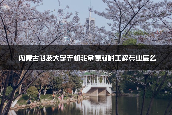 内蒙古科技大学无机非金属材料工程专业怎么样 录取分数线多少