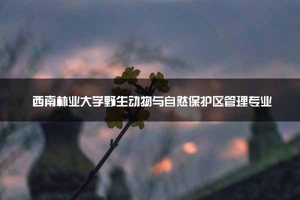 西南林业大学野生动物与自然保护区管理专业怎么样 录取分数线多少