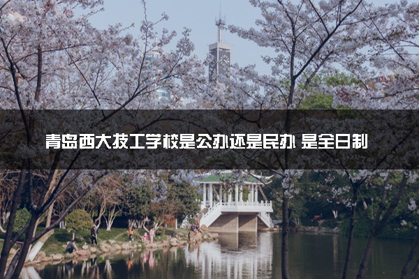 青岛西大技工学校是公办还是民办 是全日制吗