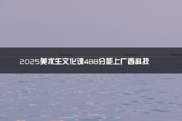 2025美术生文化课488分能上广西科技大学吗