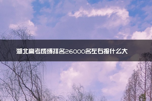 湖北高考成绩排名26000名左右报什么大学好（2025年参考）