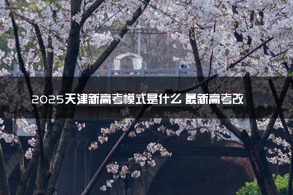 2025天津新高考模式是什么 最新高考改革方案