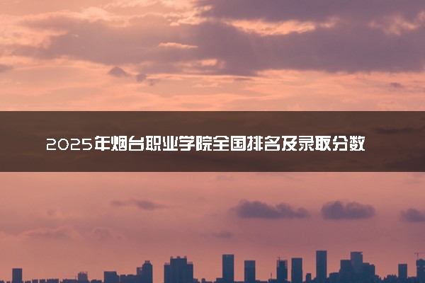 2025年烟台职业学院全国排名及录取分数线