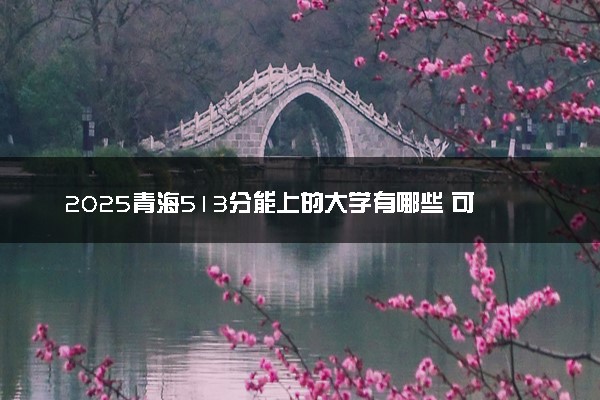 2025青海513分能上的大学有哪些 可以报考院校名单