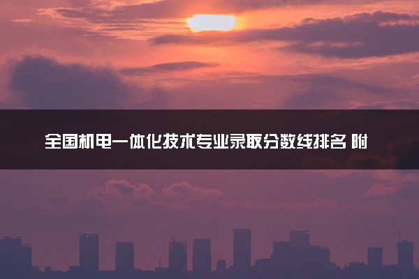 全国机电一体化技术专业录取分数线排名 附最低分的大学(2025年参考)