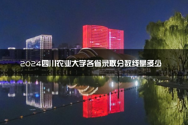 2024四川农业大学各省录取分数线是多少 最低分及位次