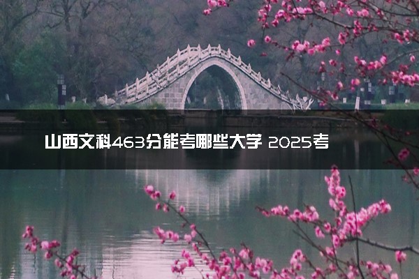 山西文科463分能考哪些大学 2025考生稳上的大学名单