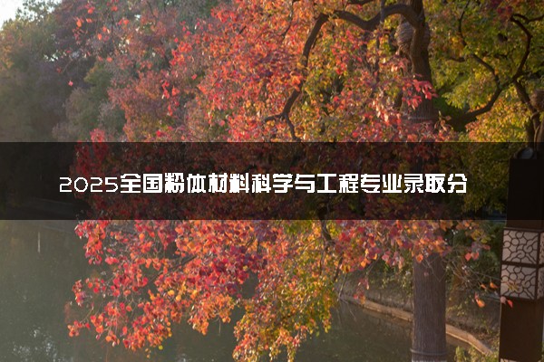 2025全国粉体材料科学与工程专业录取分数线 附最好的大学排名