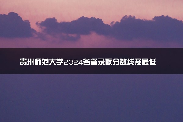 贵州师范大学2024各省录取分数线及最低位次是多少