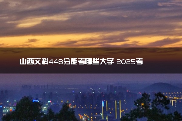 山西文科448分能考哪些大学 2025考生稳上的大学名单