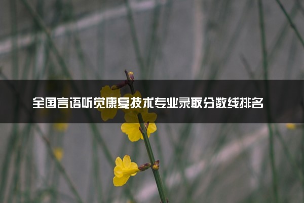 全国言语听觉康复技术专业录取分数线排名 附最低分的大学(2025年参考)
