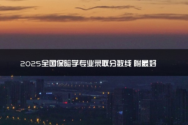 2025全国保险学专业录取分数线 附最好的大学排名
