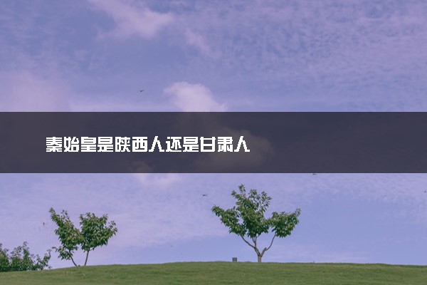 秦始皇是陕西人还是甘肃人