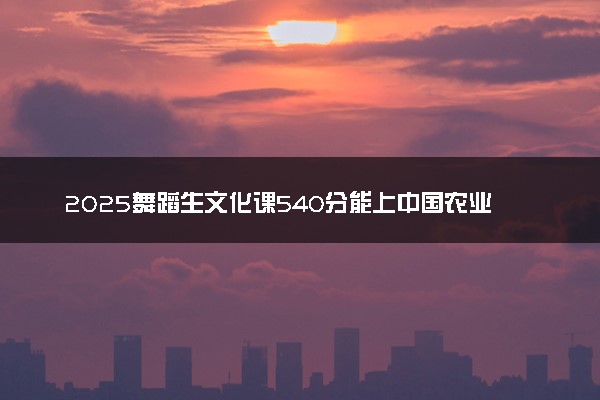 2025舞蹈生文化课540分能上中国农业大学吗