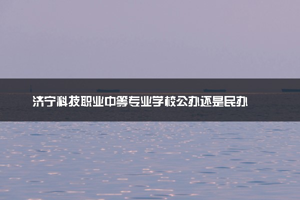 济宁科技职业中等专业学校公办还是民办