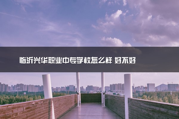 临沂兴华职业中专学校怎么样 好不好