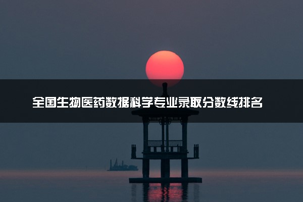 全国生物医药数据科学专业录取分数线排名 附最低分的大学(2025年参考)