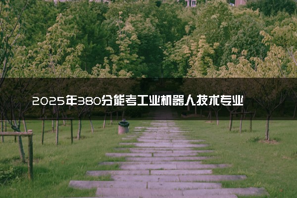 2025年380分能考工业机器人技术专业吗 380分工业机器人技术专业大学推荐
