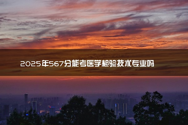 2025年567分能考医学检验技术专业吗 567分医学检验技术专业大学推荐