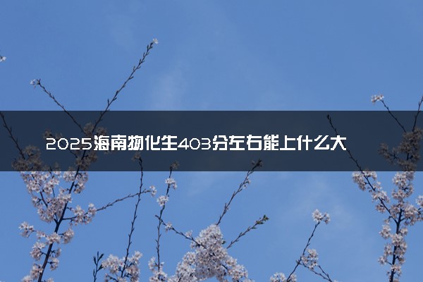 2025海南物化生403分左右能上什么大学 可以报考的院校名单