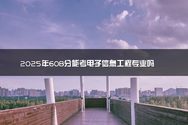 2025年608分能考电子信息工程专业吗 608分电子信息工程专业大学推荐