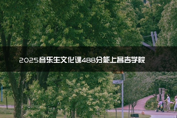 2025音乐生文化课488分能上昌吉学院吗