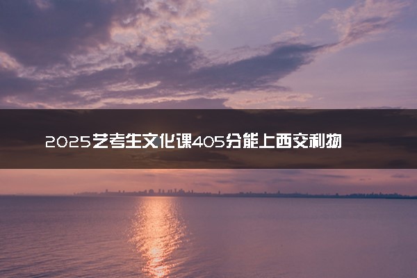 2025艺考生文化课405分能上西交利物浦大学吗