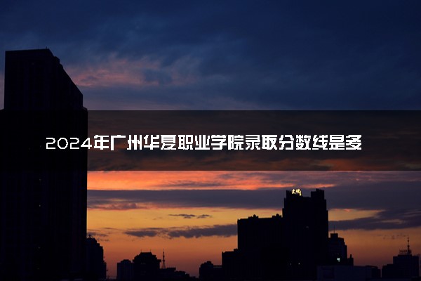 2024年广州华夏职业学院录取分数线是多少 各省最低分数线及位次