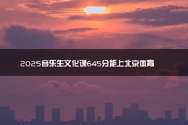 2025音乐生文化课645分能上北京体育大学吗